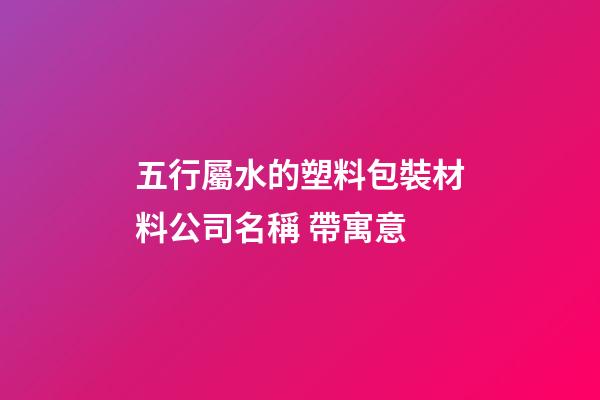 五行屬水的塑料包裝材料公司名稱 帶寓意-第1張-公司起名-玄機派